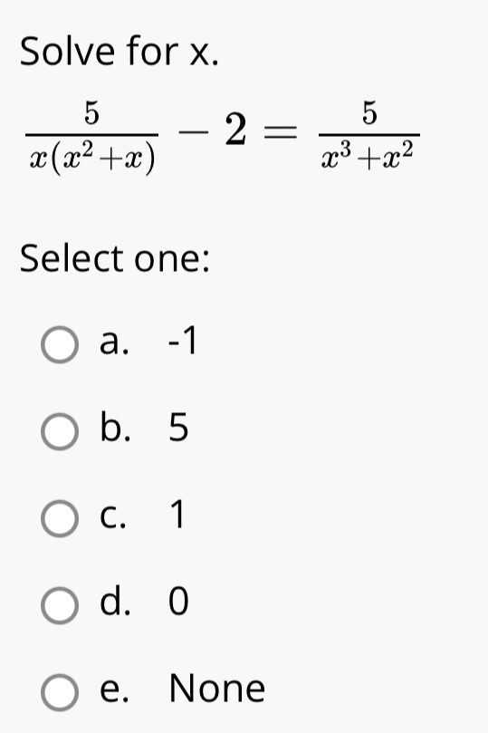 Solve for x.
 5/x(x^2+x) -2= 5/x^3+x^2 
Select one:
a. -1
b. 5
C. 1
d. 0
e. None