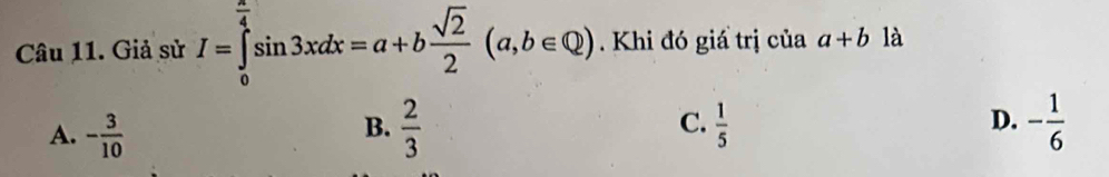 Giả sử I=∈tlimits _0^((frac π)4)sin 3xdx=a+b sqrt(2)/2 (a,b∈ Q). Khi đó giá trị của a+b là
A. - 3/10   2/3  C.  1/5  - 1/6 
B.
D.