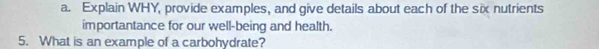 Explain WHY, provide examples, and give details about each of the six nutrients 
importantance for our well-being and health. 
5. What is an example of a carbohydrate?