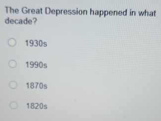 The Great Depression happened in what
decade?
1930s
1990s
1870s
1820s