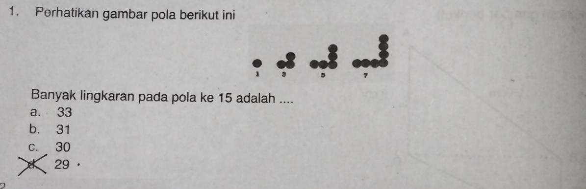 Perhatikan gambar pola berikut ini
Banyak lingkaran pada pola ke 15 adalah ....
a. 33
b. 31
c. 30
29 ·