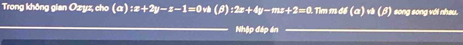 Trong không gian Ozyz, cho (α) :x+2y-z-1=0 và :2x+4y-mz+2=0. Tim m đề (α) và (β) song song với nhau.
Nhập đáp án
