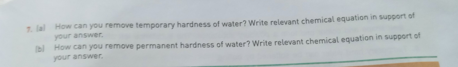 How can you remove temporary hardness of water? Write relevant chemical equation in support of 
your answer. 
(b) How can you remove permanent hardness of water? Write relevant chemical equation in support of 
your answer.