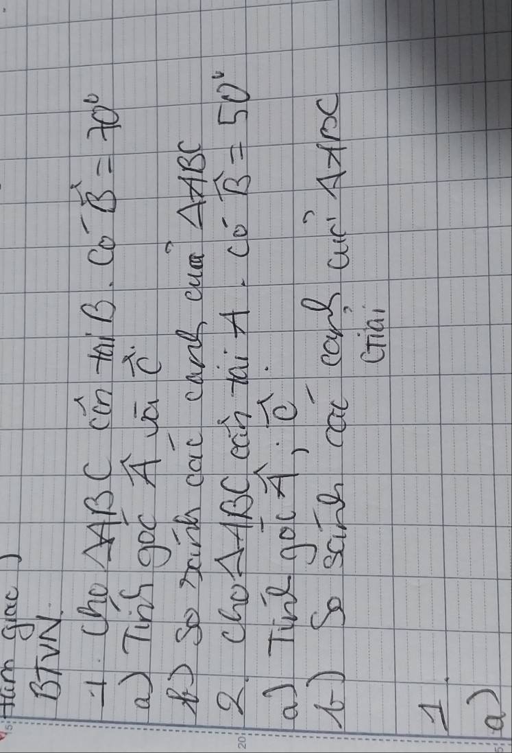 Him giac) 
BTVN. 
1 Cho AAB C CCn tai B· cot overline B=70°
a) Ths go( yā vector C
B so xanh daō cang cua? △ ABC
2. cho △ ABC cah tai + fL CO'widehat B=50°
al Tine go(q, c 
() So sate c card ar? Aarc 
criai 
1. 
(a )