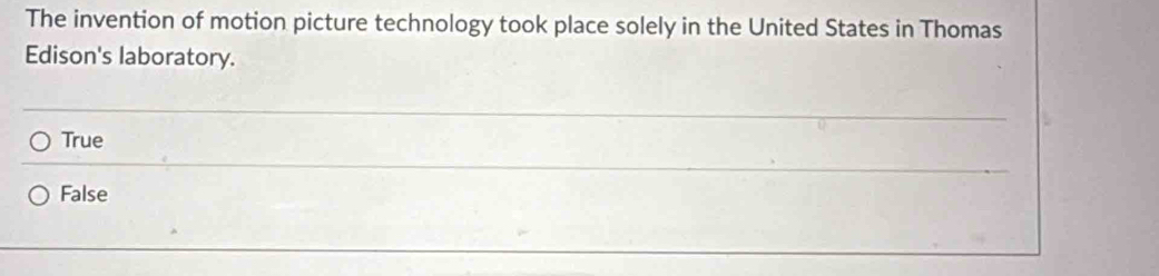 The invention of motion picture technology took place solely in the United States in Thomas
Edison's laboratory.
True
False