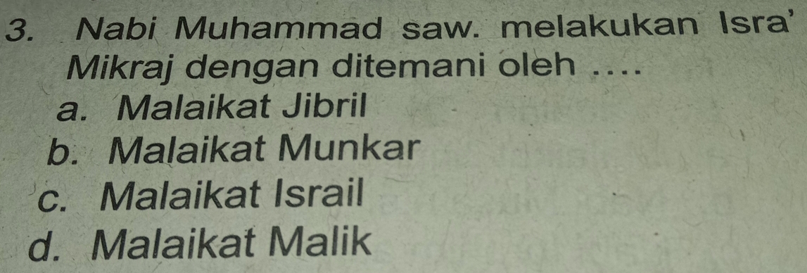 Nabi Muhammad saw. melakukan Isra'
Mikraj dengan ditemani oleh ....
a. Malaikat Jibril
b. Malaikat Munkar
c. Malaikat Israil
d. Malaikat Malik