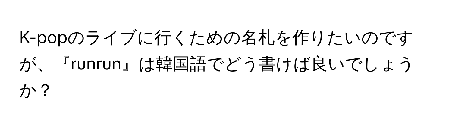 K-popのライブに行くための名札を作りたいのですが、『runrun』は韓国語でどう書けば良いでしょうか？