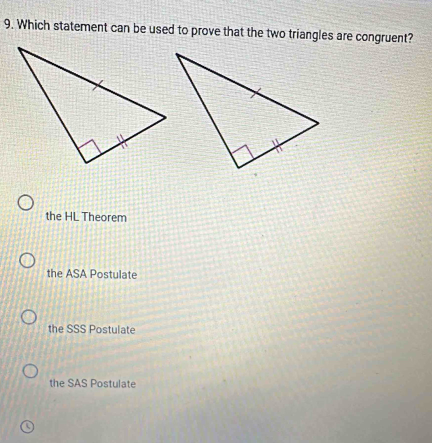 Which statement can be used to prove that the two triangles are congruent?
the HL Theorem
the ASA Postulate
the SSS Postulate
the SAS Postulate
Q