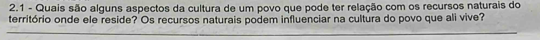 2.1 - Quais são alguns aspectos da cultura de um povo que pode ter relação com os recursos naturais do 
território onde ele reside? Os recursos naturais podem influenciar na cultura do povo que ali vive? 
_