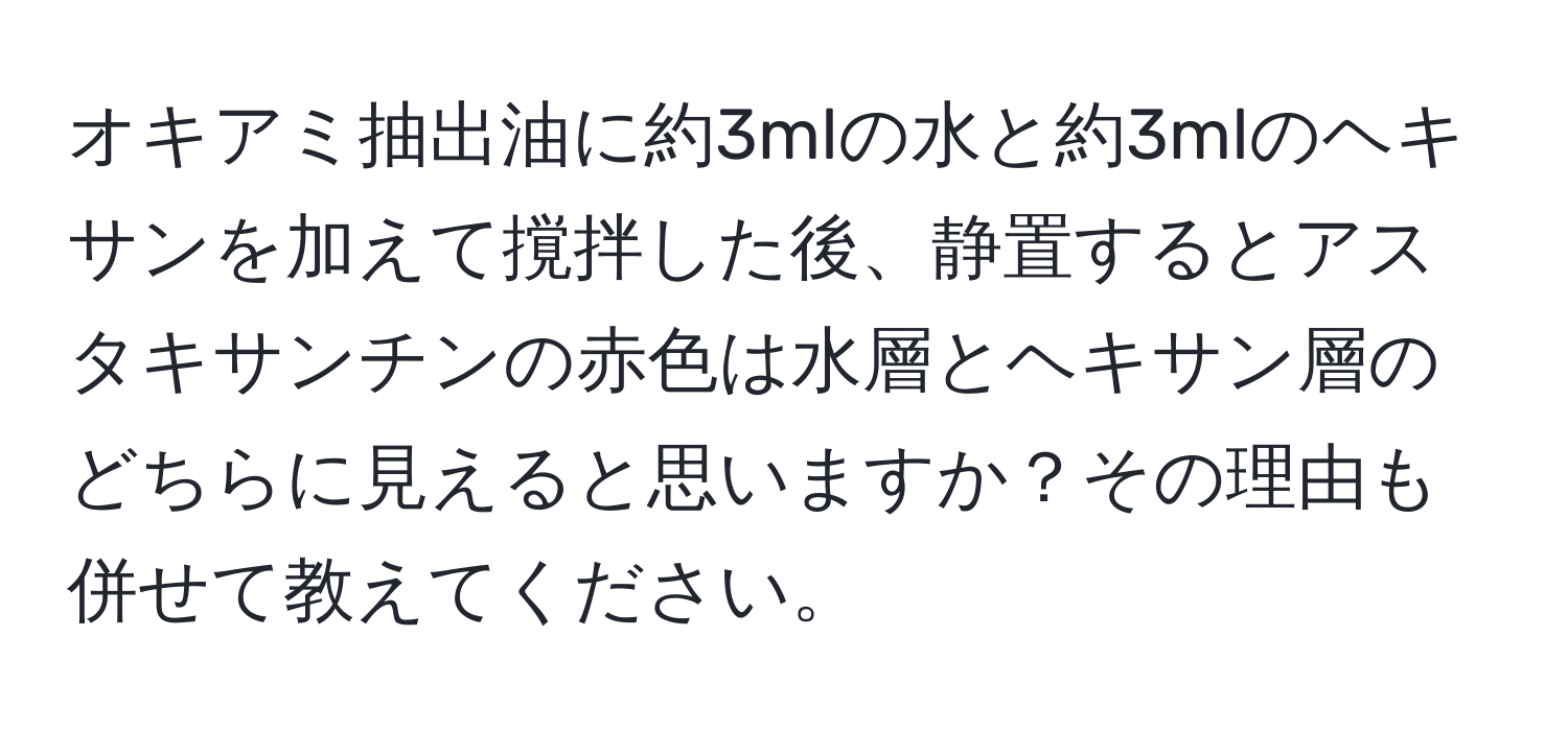 オキアミ抽出油に約3mlの水と約3mlのヘキサンを加えて撹拌した後、静置するとアスタキサンチンの赤色は水層とヘキサン層のどちらに見えると思いますか？その理由も併せて教えてください。