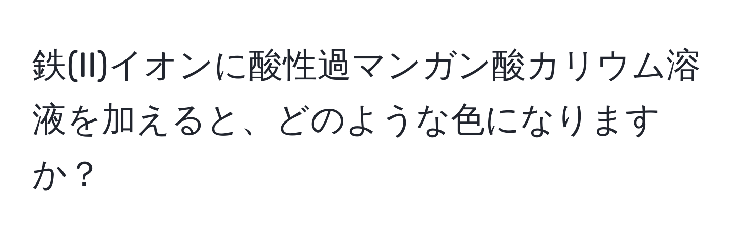 鉄(II)イオンに酸性過マンガン酸カリウム溶液を加えると、どのような色になりますか？