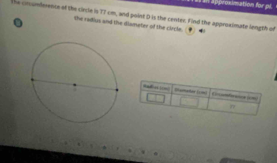 as an approximation for pi. 
The circumference of the circle is 77 cm, and point D is the center. Find the approximate length of 
o 
the radius and the dlameter of the circle.