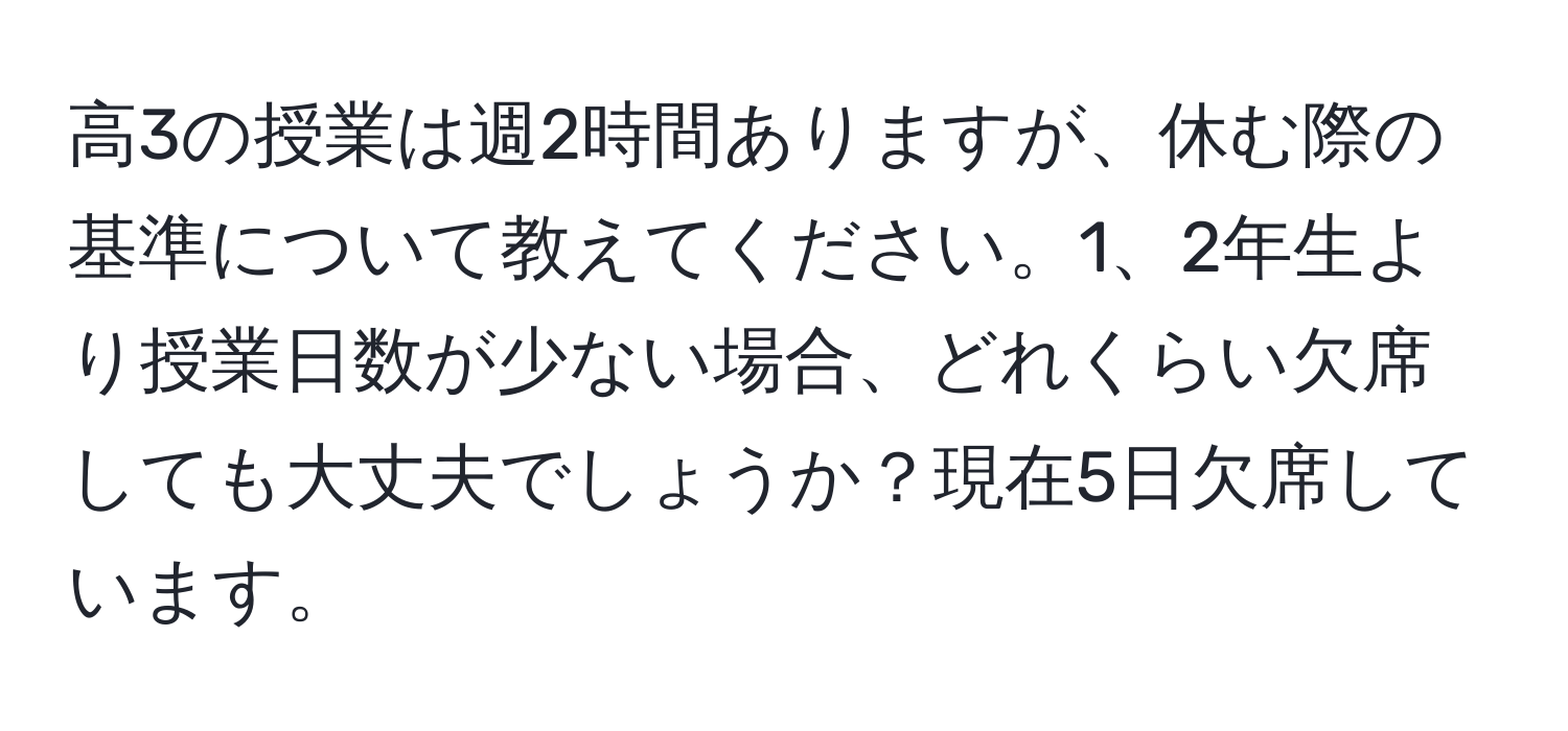 高3の授業は週2時間ありますが、休む際の基準について教えてください。1、2年生より授業日数が少ない場合、どれくらい欠席しても大丈夫でしょうか？現在5日欠席しています。