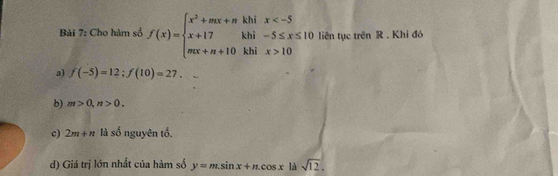 Cho hàm số f(x)=beginarrayl x^2+mx+nkhix 10endarray. liên tục trên R. Khỉ đó 
a) f(-5)=12; f(10)=27. 
b) m>0, n>0. 
c) 2m+n là số nguyên tố. 
d) Giá trị lớn nhất của hàm số y=m.sin x+n.cos x|dsqrt(12).