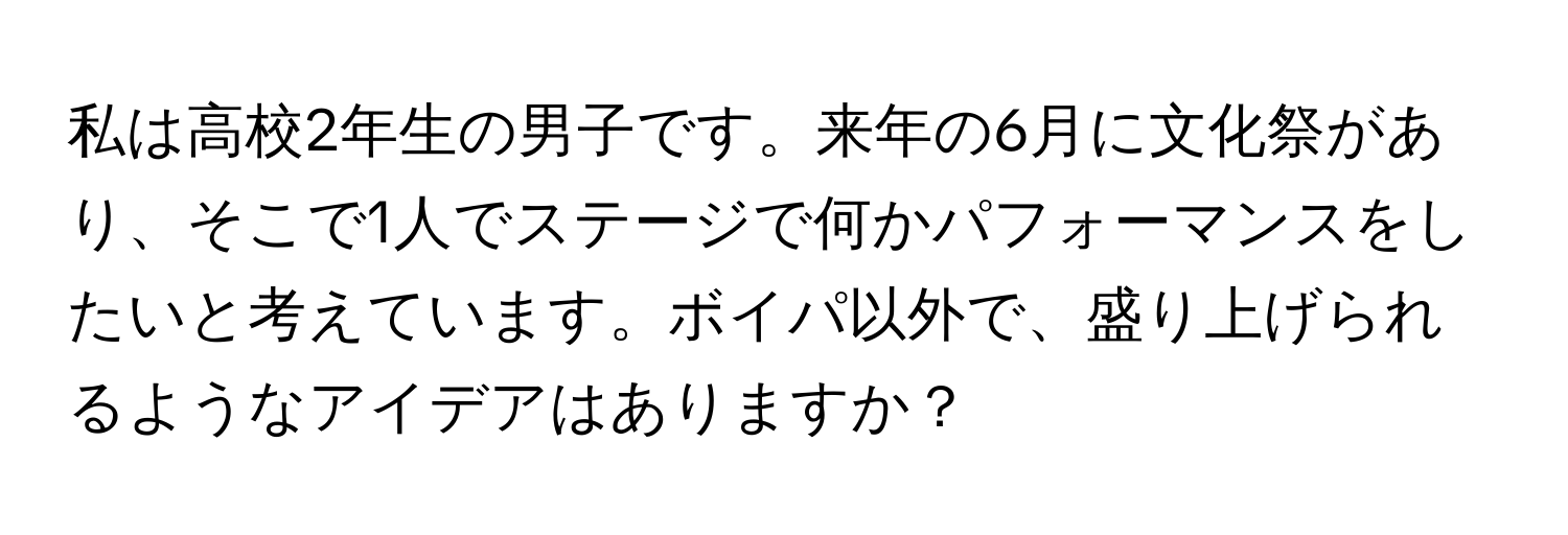 私は高校2年生の男子です。来年の6月に文化祭があり、そこで1人でステージで何かパフォーマンスをしたいと考えています。ボイパ以外で、盛り上げられるようなアイデアはありますか？