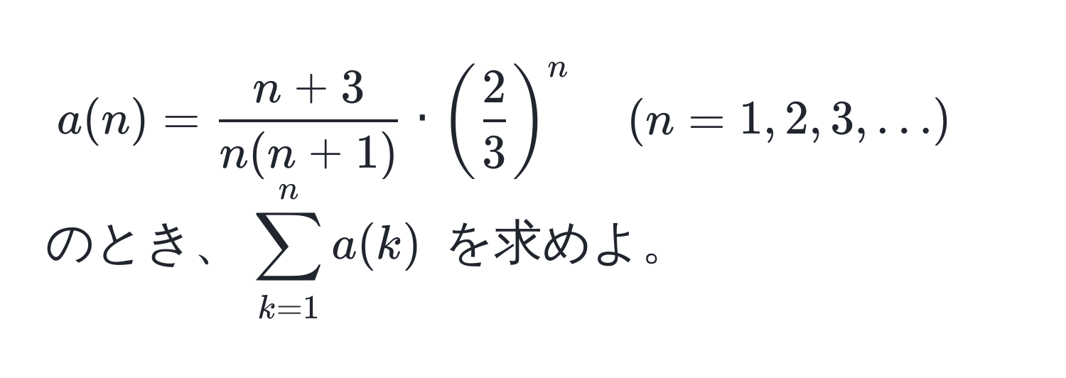 $a(n) =  (n+3)/n(n+1)  · ( 2/3 )^n quad (n=1,2,3,...)$ のとき、$sum_k=1^n a(k)$ を求めよ。