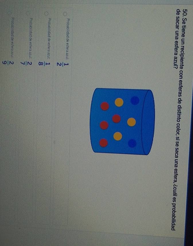 Se tiene un recipiente con esferas de distinto color, si se saca una esfera, ¿cuál es probabilidad
de sacar una esfera azul?
Probabilidad de esfera azul:  1/2 
Probabilidad de esfera azuí:  1/8 
Probabilidad de esfera azul:  2/7 
Probabilidad de esfera azuí  2/9 