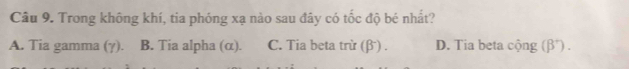 Trong không khí, tia phóng xạ nào sau đây có tốc độ bé nhất?
A. Tia gamma (7). B. Tia alpha (α). C. Tia beta trừ (β) . D. Tia beta cộng (β *) .