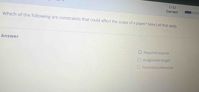 Which of the following are constraints that could affect the scope of a paper? Select all that apply.
Answer
Required sources
Assignment length
Personal preferences