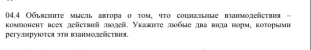 04.4 Обьясните мысль автора о том, что социальные взаимодействия - 
комπонент всех действий люодей. Укажите люобые два вида норм, которыми 
регулируются эти взаимодействия.