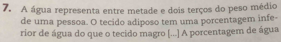 A água representa entre metade e dois terços do peso médio 
de uma pessoa. O tecido adiposo tem uma porcentagem infe- 
rior de água do que o tecido magro [...] A porcentagem de água