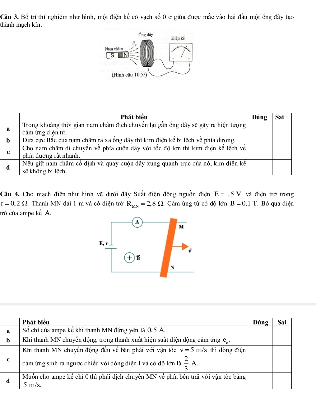 Bố trí thí nghiệm như hình, một điện kế có vạch số 0 ở giữa được mắc vào hai đầu một ống đây tạo
thành mạch kín.
Phát biểu Đúng Sai
a Trong khoảng thời gian nam châm địch chuyển lại gần ống dây sẽ gây ra hiện tượng
cảm ứng điện từ.
b Đưa cực Bắc của nam châm ra xa ống dây thì kim điện kế bị lệch về phía dương.
Cho nam châm di chuyển về phía cuộn dây với tốc độ lớn thì kim điện kế lệch về
c phía dương rất nhanh.
Nếu giữ nam châm cố định và quay cuộn dây xung quanh trục của nó, kim điện kế
d sẽ không bị lệch.
Câu 4. Cho mạch điện như hình vẽ dưới đây Suất điện động nguồn điện E=1,5V và điện trở trong
r=0,2Omega . Thanh MN dài 1 m và có điện trở R_MN=2,8Omega Cảm ứng từ có độ lớn B=0,1T * Bỏ qua điện
trở của ampe kế A.