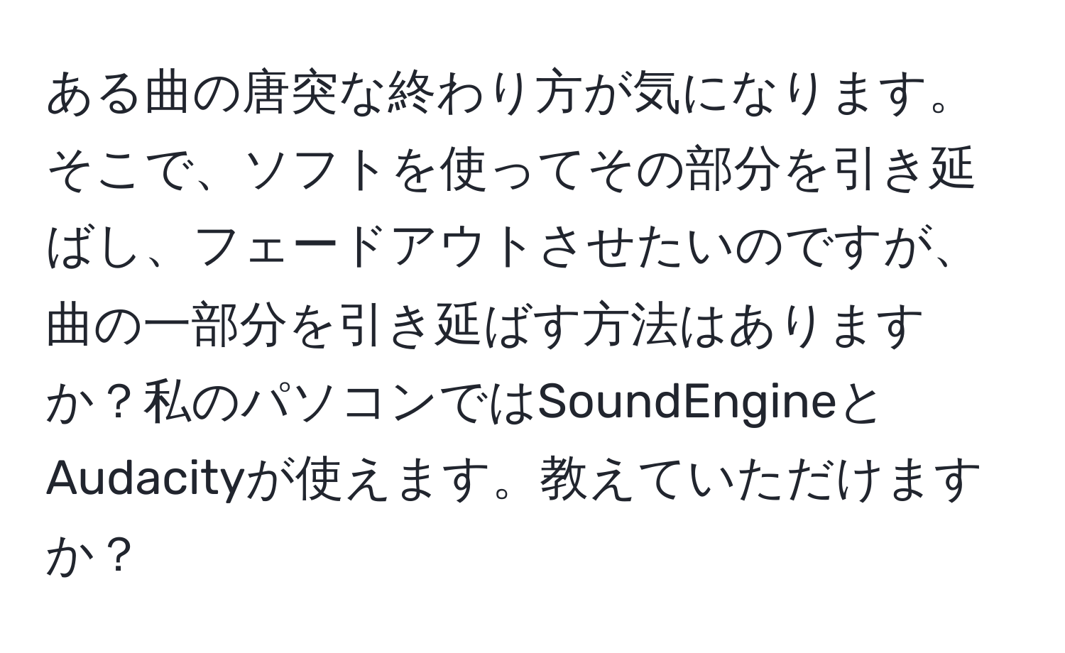 ある曲の唐突な終わり方が気になります。そこで、ソフトを使ってその部分を引き延ばし、フェードアウトさせたいのですが、曲の一部分を引き延ばす方法はありますか？私のパソコンではSoundEngineとAudacityが使えます。教えていただけますか？