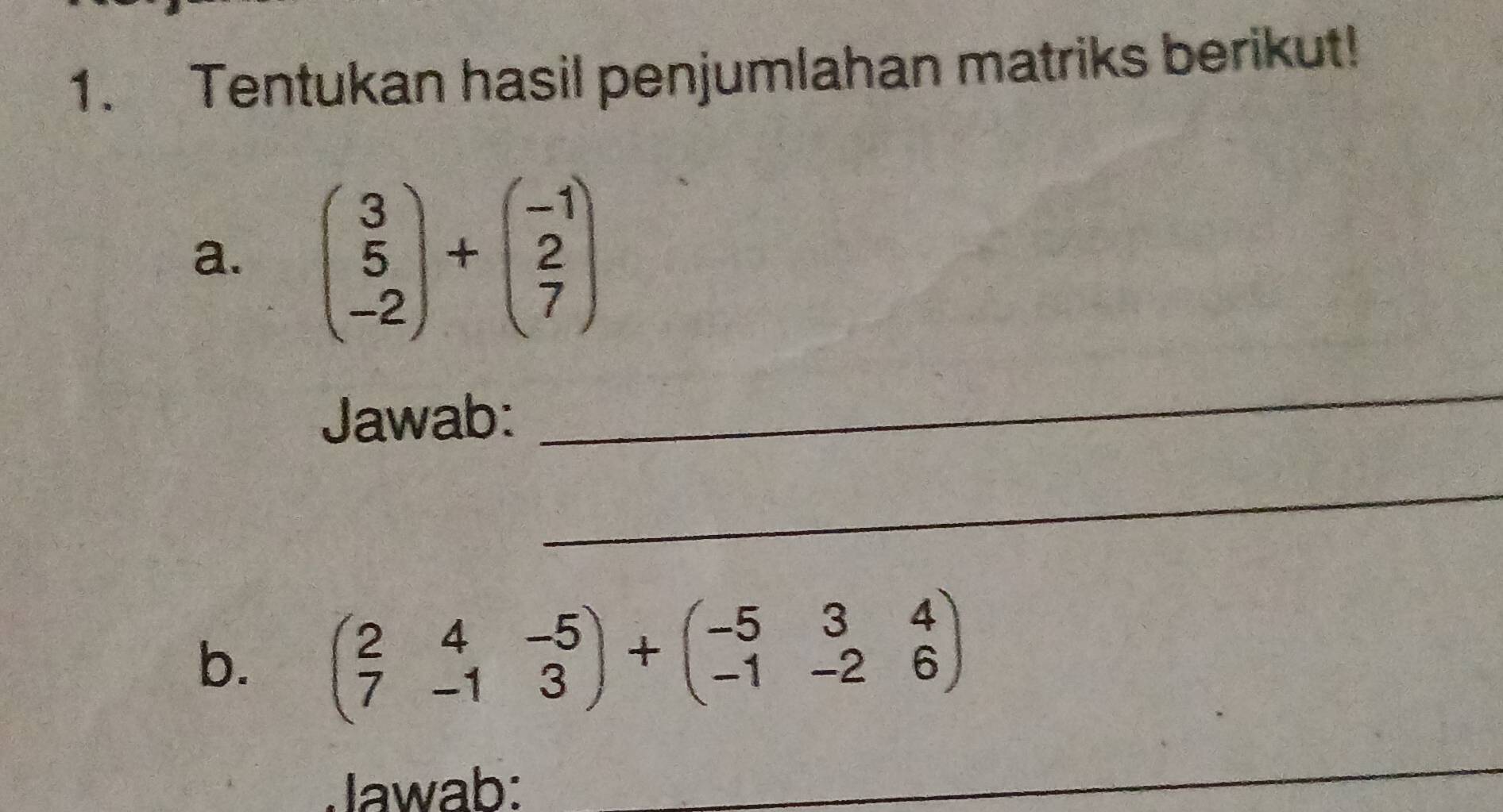 Tentukan hasil penjumlahan matriks berikut!
a. beginpmatrix 3 5 -2endpmatrix +beginpmatrix -1 2 7endpmatrix
Jawab:
_
_
b. beginpmatrix 2&4&-5 7&-1&3endpmatrix +beginpmatrix -5&3&4 -1&-2&6endpmatrix
Jawab:
_