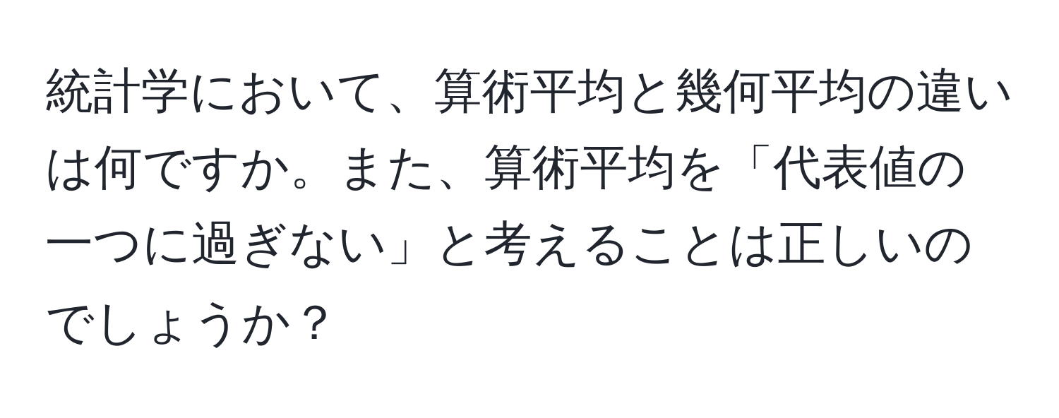 統計学において、算術平均と幾何平均の違いは何ですか。また、算術平均を「代表値の一つに過ぎない」と考えることは正しいのでしょうか？