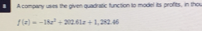 A company uses the given quadratic function to model its profits, in thou
f(x)=-18x^2+202.61x+1,282.46