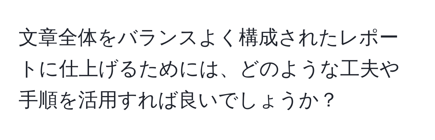 文章全体をバランスよく構成されたレポートに仕上げるためには、どのような工夫や手順を活用すれば良いでしょうか？