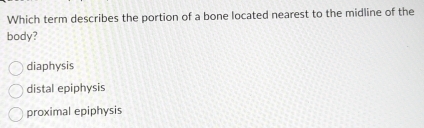 Which term describes the portion of a bone located nearest to the midline of the
body?
diaphysis
distal epiphysis
proximal epiphysis