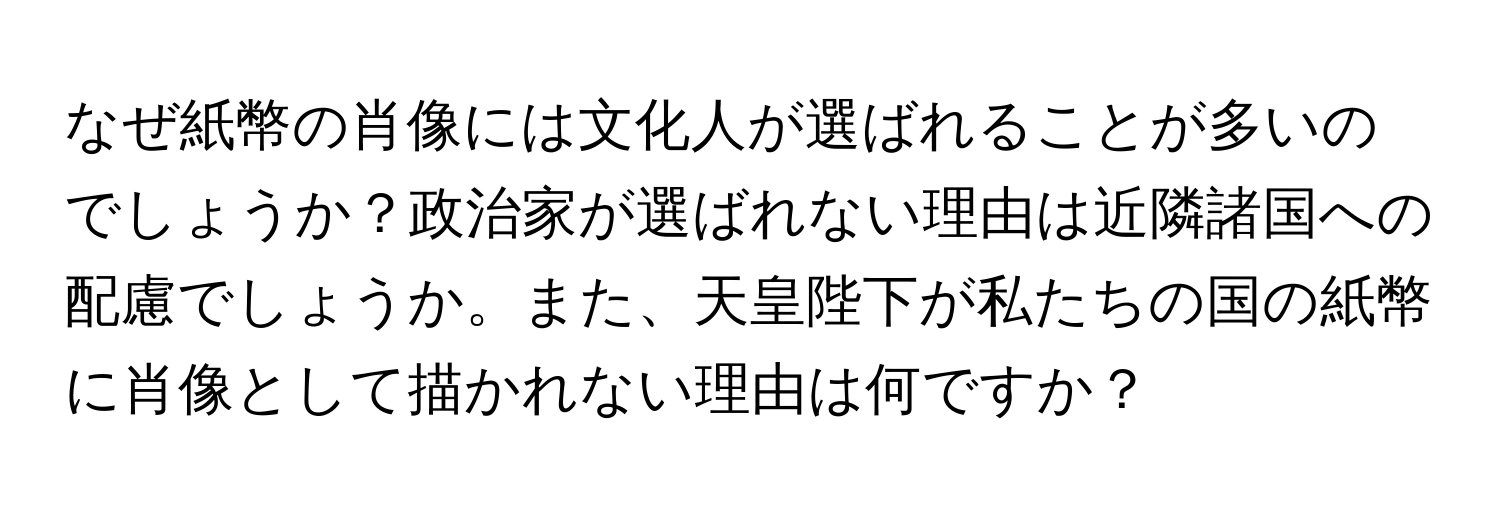 なぜ紙幣の肖像には文化人が選ばれることが多いのでしょうか？政治家が選ばれない理由は近隣諸国への配慮でしょうか。また、天皇陛下が私たちの国の紙幣に肖像として描かれない理由は何ですか？