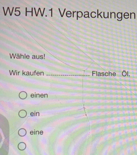 W5 HW.1 Verpackungen
Wähle aus!
Wir kaufen _Flasche Öl.
einen
ein
eine