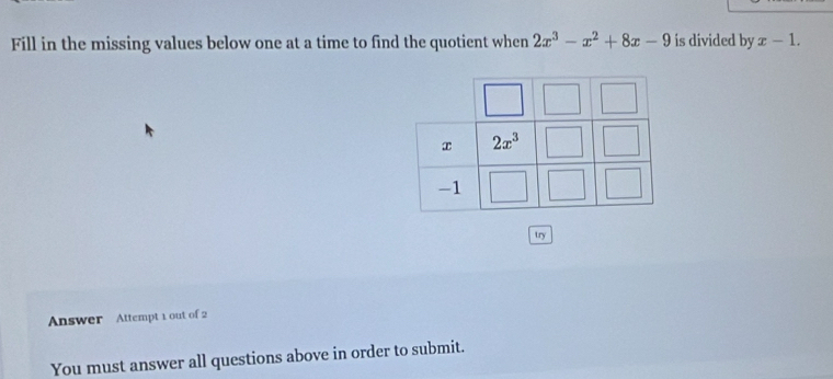 Fill in the missing values below one at a time to find the quotient when 2x^3-x^2+8x-9 is divided by x-1.
try
Answer Attempt 1 out of 2
You must answer all questions above in order to submit.