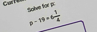 Curren 
Solve for p :
p-19=6 1/4 