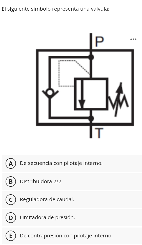 El siguiente símbolo representa una válvula:
A  De secuencia con pilotaje interno.
B Distribuidora 2/2
C  Reguladora de caudal.
D ) Limitadora de presión.
E  De contrapresión con pilotaje interno.