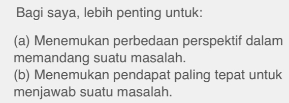 Bagi saya, lebih penting untuk: 
(a) Menemukan perbedaan perspektif dalam 
memandang suatu masalah. 
(b) Menemukan pendapat paling tepat untuk 
menjawab suatu masalah.