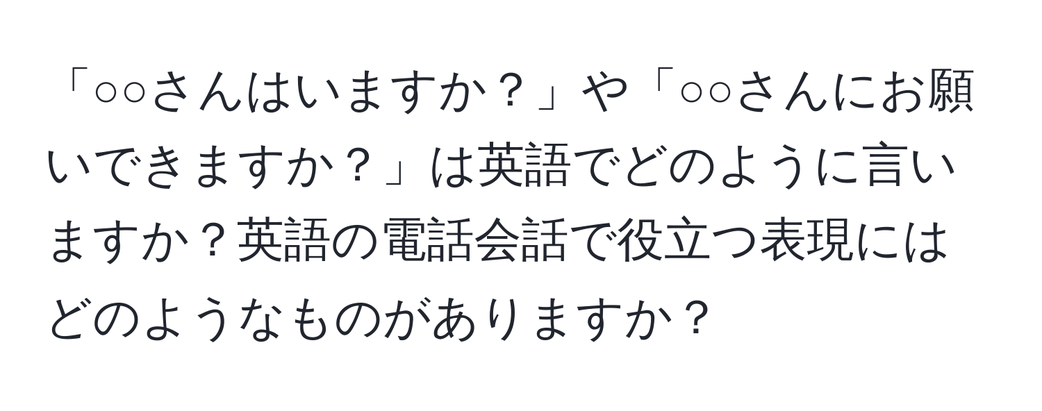 「○○さんはいますか？」や「○○さんにお願いできますか？」は英語でどのように言いますか？英語の電話会話で役立つ表現にはどのようなものがありますか？