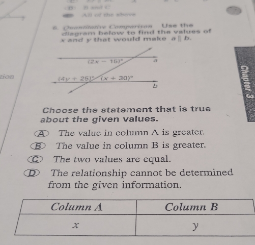 and C
All of the above
6. Quantitative Comparison Use the
diagram below to find the values of
x and y that would make aparallel b.
tion 
Choose the statement that is true
about the given values.
④ The value in column A is greater.
⑧ The value in column B is greater.
The two values are equal.
D The relationship cannot be determined
from the given information.