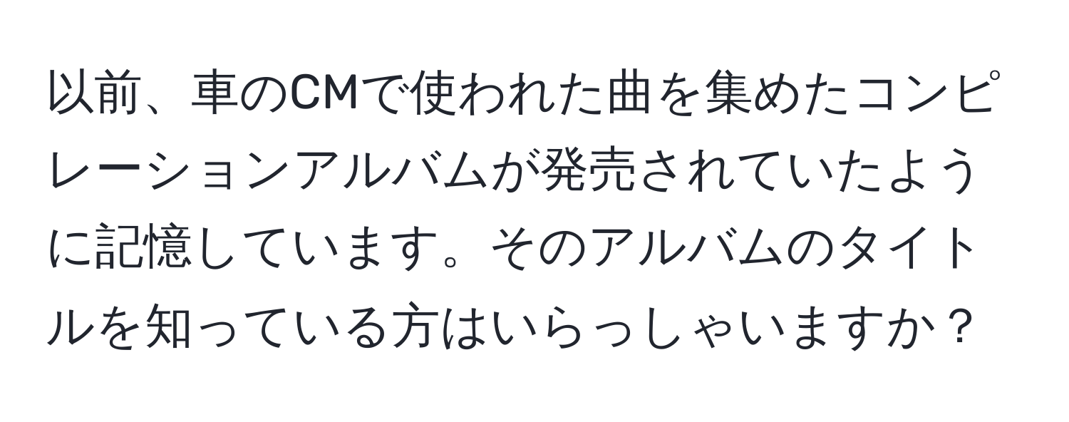 以前、車のCMで使われた曲を集めたコンピレーションアルバムが発売されていたように記憶しています。そのアルバムのタイトルを知っている方はいらっしゃいますか？