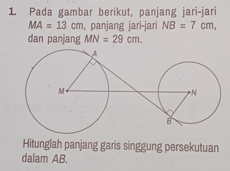 Pada gambar berikut, panjang jari-jari
MA=13cm , panjang jari-jari NB=7cm, 
dan panjang MN=29cm. 
Hitunglah panjang garis singgung persekutuan 
dalam AB.