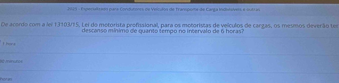 2025 - Especializado para Condutores de Veículos de Transporte de Carga Indivisíveis e outras
De acordo com a lei 13103/15, Lei do motorista profissional, para os motoristas de veículos de cargas, os mesmos deverão ter
descanso mínimo de quanto tempo no intervalo de 6 horas?
t hora
30 mínutos
horas