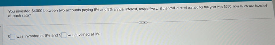 You invested $4000 between two accounts paying 6% and 9% annual interest, respectively. If the total interest earned for the year was $330, how much was invested 
at each rate? 
was invested at 6% and $□ was invested at 9%.