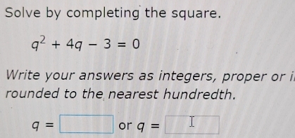 Solve by completing the square.
q^2+4q-3=0
Write your answers as integers, proper or i 
rounded to the nearest hundredth.
q=□ or q=□