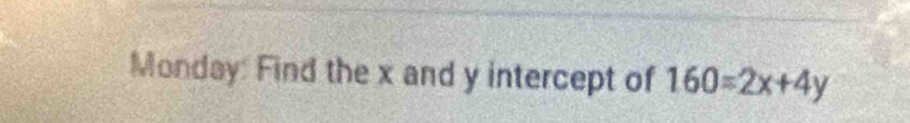 Monday: Find the x and y intercept of 160=2x+4y