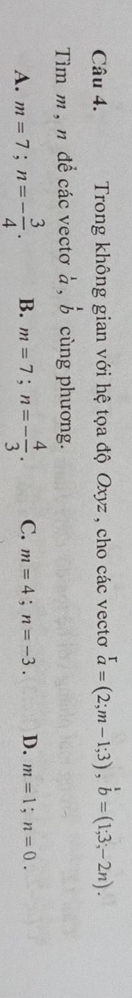 Trong không gian với hệ tọa độ Oxyz, cho các vectơ beginarrayr r a=(2;m-1;3), b=(1;3;-2n).endarray.
Tim m , n để các vectơ à , beginarrayr 1 bendarray cùng phương.
A. m=7; n=- 3/4 . B. m=7; n=- 4/3 . C. m=4; n=-3. D. m=1; n=0.