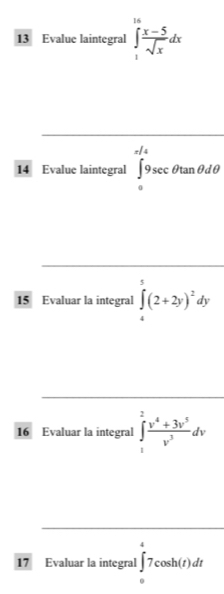 Evalue laintegral ∈tlimits _1^((16)frac x-5)sqrt(x)dx
14 Evalue laintegral ∈tlimits _0^((π /4)9sec θ tan θ dθ
15 Evaluar la integral ∈tlimits _4^5(2+2y)^2)dy
16 Evaluar la integral ∈t _1^(2frac v^4)+3v^5v^3dv
17 Evaluar la integral ∈t _0^(π)7cos h(t)dt