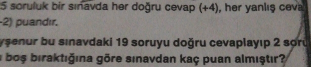 soruluk bir sınavda her doğru cevap (+4), her yanlış ceva
-2) puandır. 
yşenur bu sınavdaki 19 soruyu doğru cevaplayıp 2 soru 
i boş biraktığına göre sınavdan kaç puan almıştır?