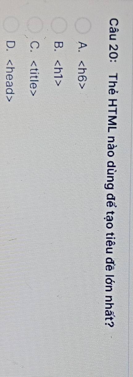 Thẻ HTML nào dùng để tạo tiêu đề lớn nhất?
A.
B. ∠ h1>
C. - title
D. head